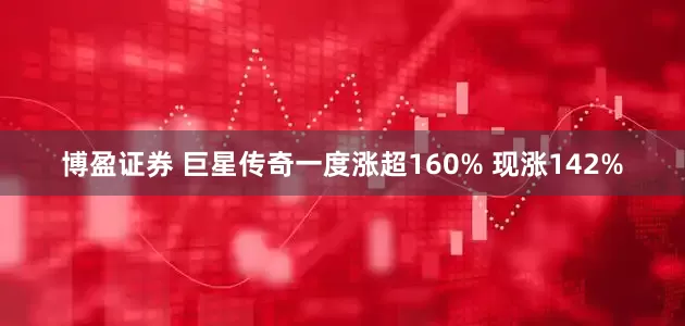 博盈证券 巨星传奇一度涨超160% 现涨142%