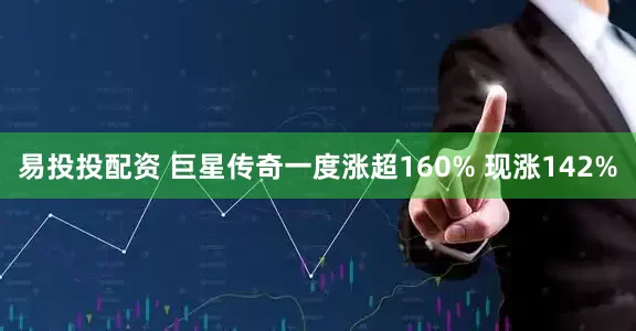 易投投配资 巨星传奇一度涨超160% 现涨142%