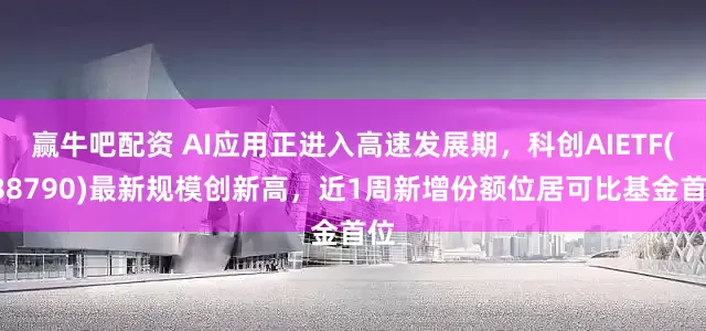 赢牛吧配资 AI应用正进入高速发展期，科创AIETF(588790)最新规模创新高，近1周新增份额位居可比基金首位