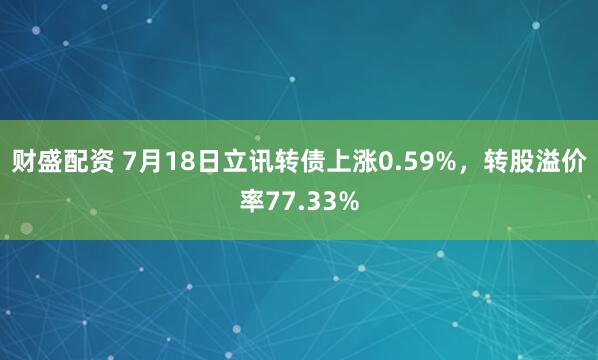 财盛配资 7月18日立讯转债上涨0.59%，转股溢价率77.33%
