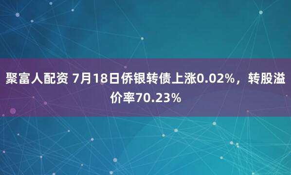 聚富人配资 7月18日侨银转债上涨0.02%，转股溢价率70.23%