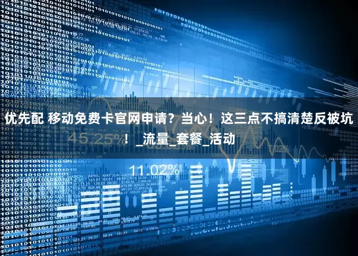 优先配 移动免费卡官网申请？当心！这三点不搞清楚反被坑！_流量_套餐_活动