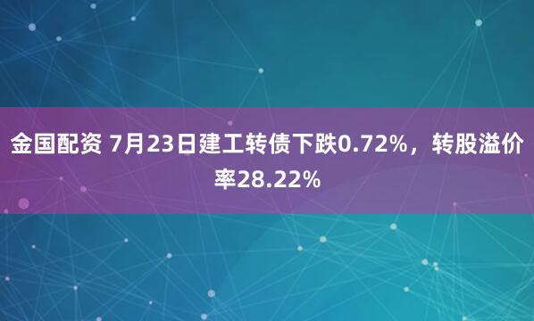 金国配资 7月23日建工转债下跌0.72%，转股溢价率28.22%