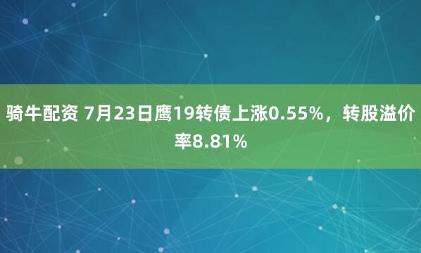骑牛配资 7月23日鹰19转债上涨0.55%，转股溢价率8.81%