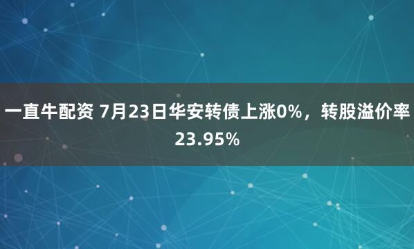一直牛配资 7月23日华安转债上涨0%，转股溢价率23.95%