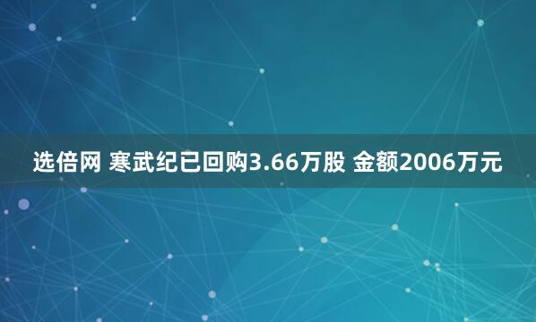 选倍网 寒武纪已回购3.66万股 金额2006万元