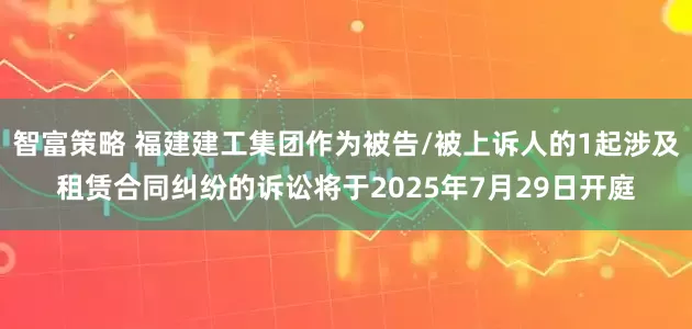 智富策略 福建建工集团作为被告/被上诉人的1起涉及租赁合同纠纷的诉讼将于2025年7月29日开庭