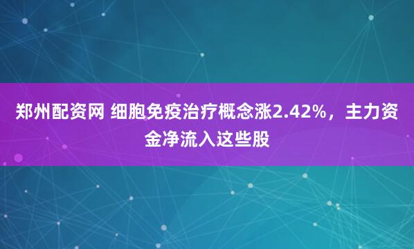 郑州配资网 细胞免疫治疗概念涨2.42%，主力资金净流入这些股