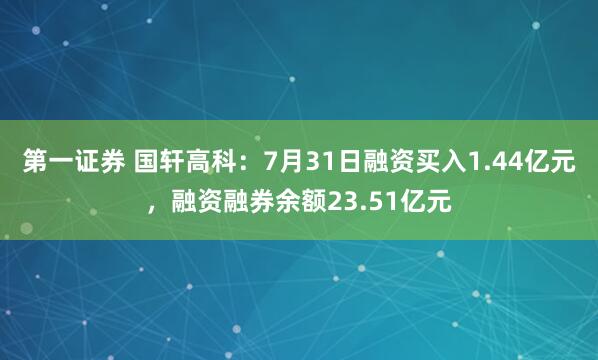 第一证券 国轩高科：7月31日融资买入1.44亿元，融资融券余额23.51亿元