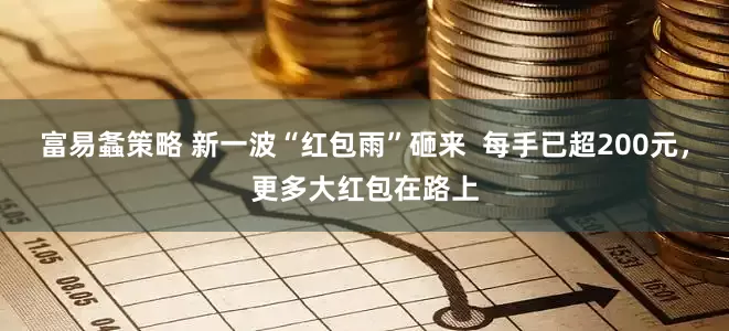 富易螽策略 新一波“红包雨”砸来  每手已超200元，更多大红包在路上