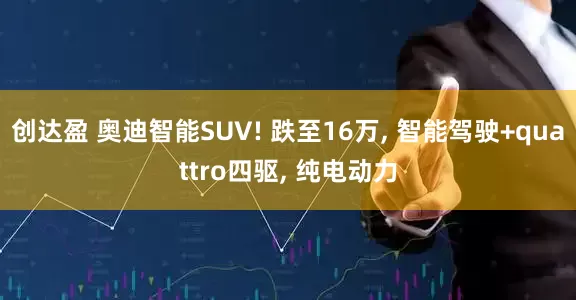 创达盈 奥迪智能SUV! 跌至16万, 智能驾驶+quattro四驱, 纯电动力