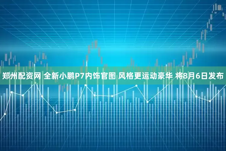 郑州配资网 全新小鹏P7内饰官图 风格更运动豪华 将8月6日发布