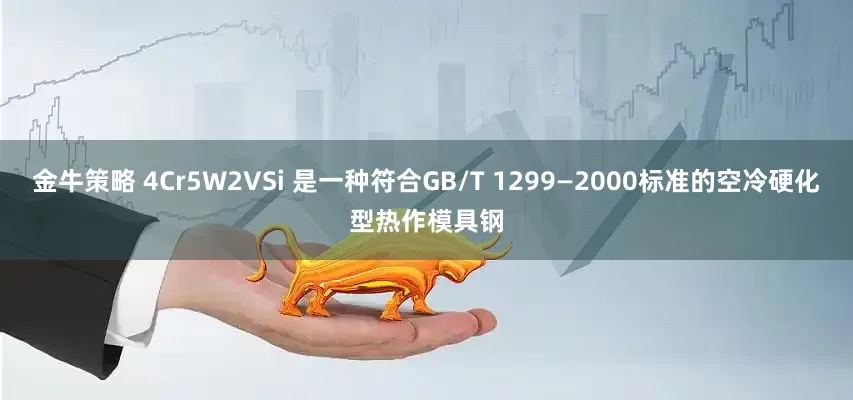 金牛策略 4Cr5W2VSi 是一种符合GB/T 1299—2000标准的空冷硬化型热作模具钢