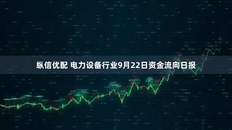 纵信优配 电力设备行业9月22日资金流向日报