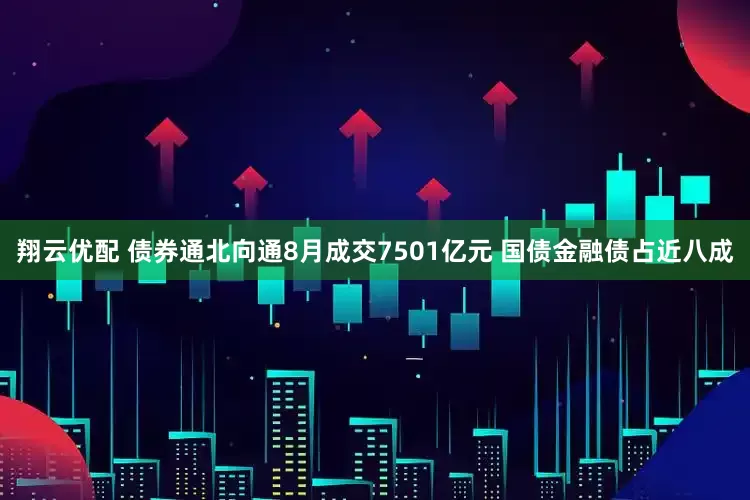 翔云优配 债券通北向通8月成交7501亿元 国债金融债占近八成
