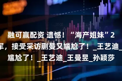融可赢配资 遗憾！“海产姐妹”2-3再次错失冠军，接受采访蒯曼又尴尬了！_王艺迪_王曼昱_孙颖莎