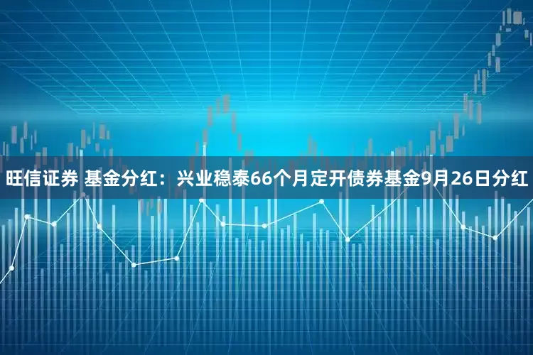旺信证券 基金分红：兴业稳泰66个月定开债券基金9月26日分红