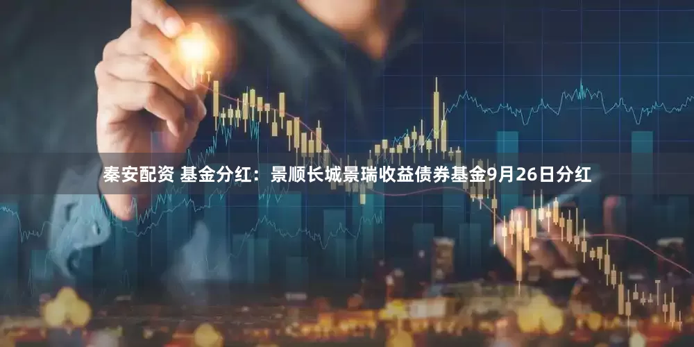 秦安配资 基金分红：景顺长城景瑞收益债券基金9月26日分红
