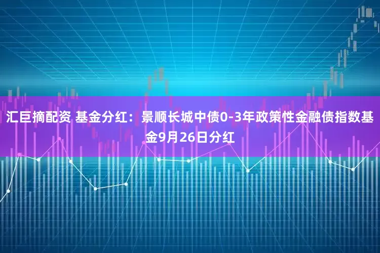汇巨摘配资 基金分红：景顺长城中债0-3年政策性金融债指数基金9月26日分红