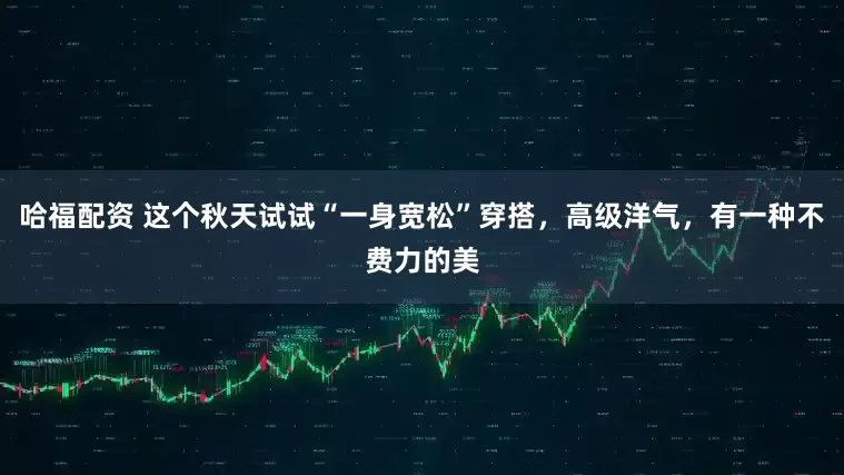 哈福配资 这个秋天试试“一身宽松”穿搭，高级洋气，有一种不费力的美