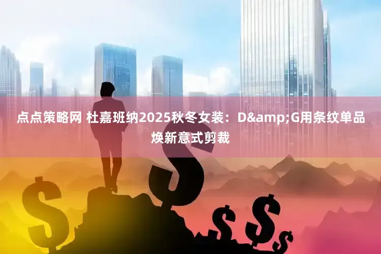 点点策略网 杜嘉班纳2025秋冬女装：D&G用条纹单品焕新意式剪裁