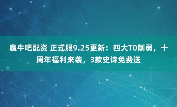 赢牛吧配资 正式服9.25更新：四大T0削弱，十周年福利来袭，3款史诗免费送