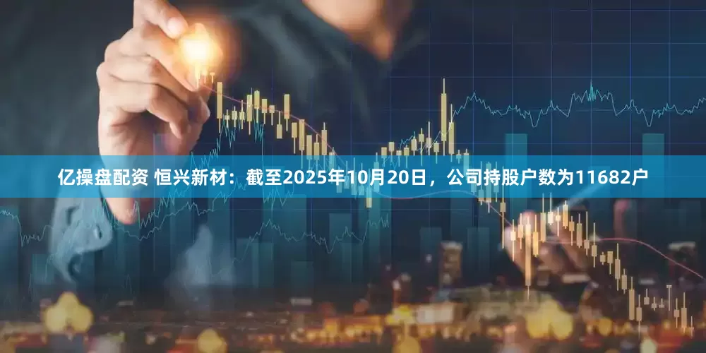 亿操盘配资 恒兴新材：截至2025年10月20日，公司持股户数为11682户