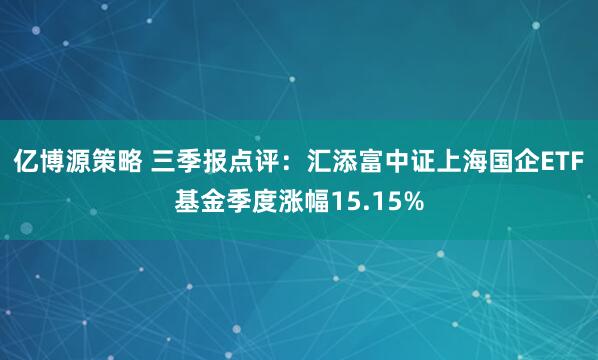 亿博源策略 三季报点评：汇添富中证上海国企ETF基金季度涨幅15.15%