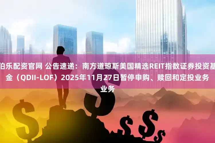 伯乐配资官网 公告速递：南方道琼斯美国精选REIT指数证券投资基金（QDII-LOF）2025年11月27日暂停申购、赎回和定投业务