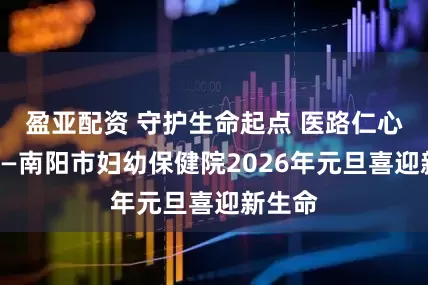 盈亚配资 守护生命起点 医路仁心同行——南阳市妇幼保健院2026年元旦喜迎新生命