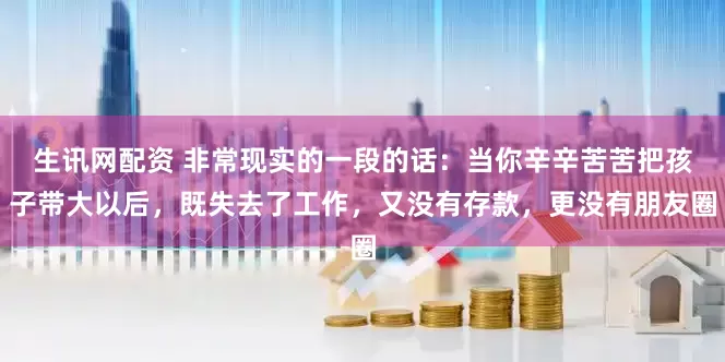 生讯网配资 非常现实的一段的话：当你辛辛苦苦把孩子带大以后，既失去了工作，又没有存款，更没有朋友圈