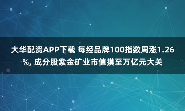 大华配资APP下载 每经品牌100指数周涨1.26%, 成分股紫金矿业市值摸至万亿元大关
