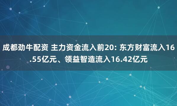 成都劲牛配资 主力资金流入前20: 东方财富流入16.55亿元、领益智造流入16.42亿元