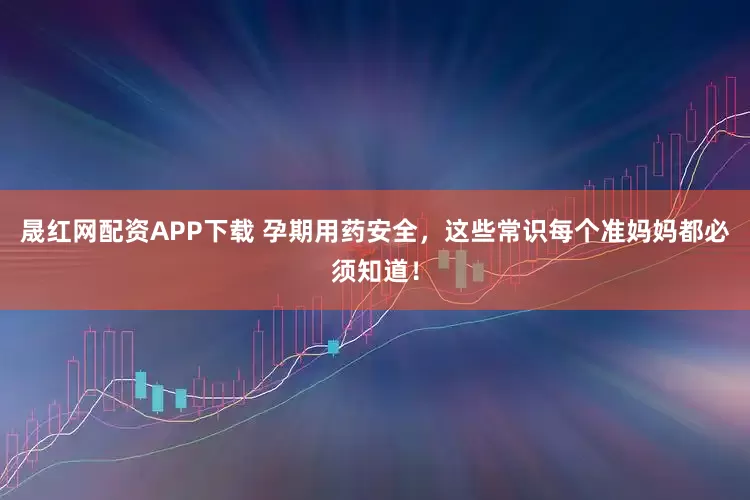 晟红网配资APP下载 孕期用药安全，这些常识每个准妈妈都必须知道！