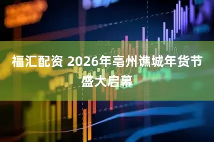 福汇配资 2026年亳州谯城年货节盛大启幕