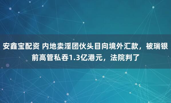 安鑫宝配资 内地卖淫团伙头目向境外汇款，被瑞银前高管私吞1.3亿港元，法院判了