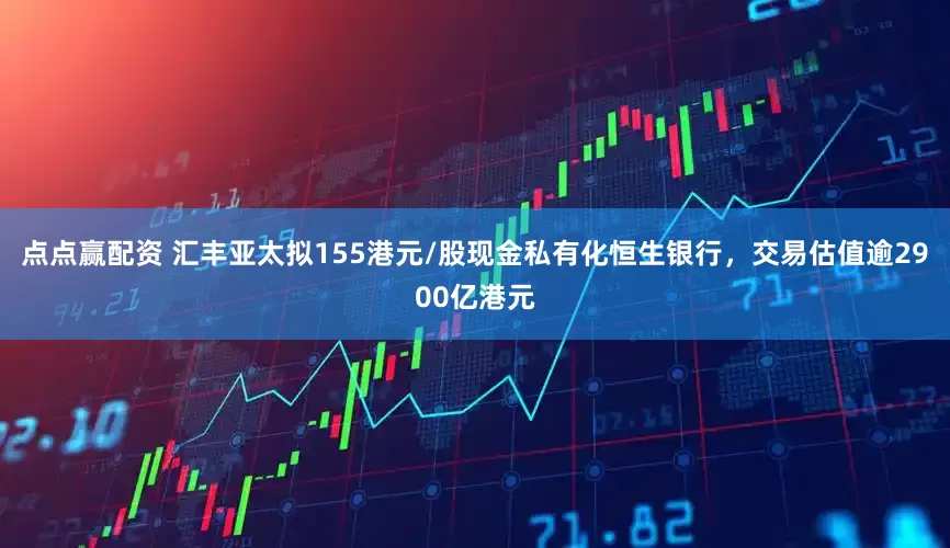 点点赢配资 汇丰亚太拟155港元/股现金私有化恒生银行，交易估值逾2900亿港元